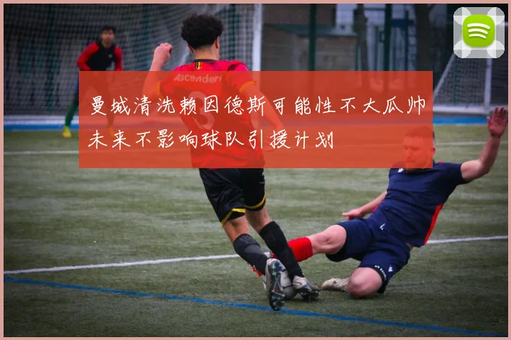 曼城清洗赖因德斯可能性不大瓜帅未来不影响球队引援计划