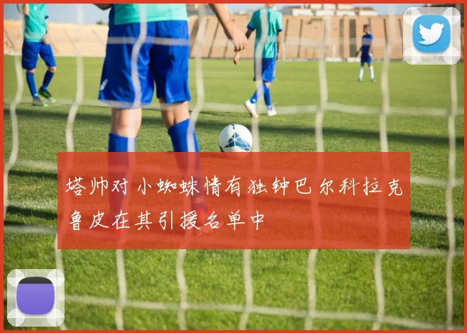 塔帅对小蜘蛛情有独钟巴尔科拉克鲁皮在其引援名单中