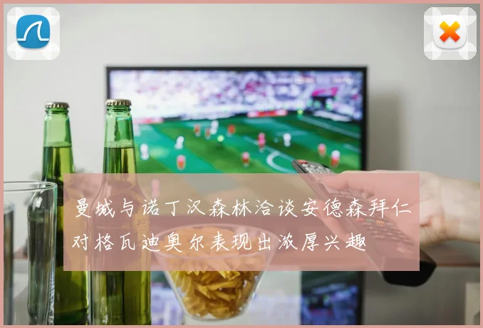 曼城与诺丁汉森林洽谈安德森拜仁对格瓦迪奥尔表现出浓厚兴趣