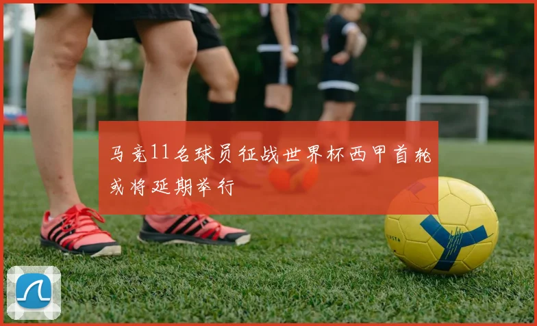 马竞11名球员征战世界杯西甲首轮或将延期举行