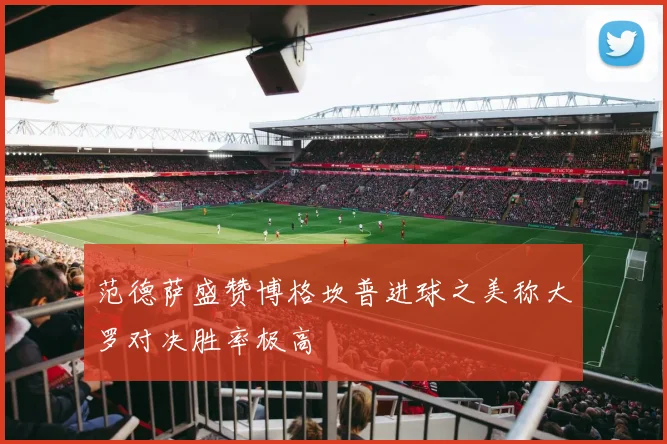 范德萨盛赞博格坎普进球之美称大罗对决胜率极高