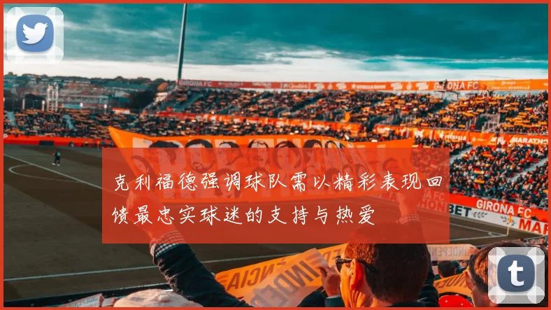 克利福德强调球队需以精彩表现回馈最忠实球迷的支持与热爱