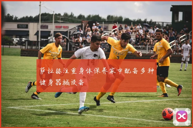 萨拉赫注重身体保养家中配备多种健身器械设备