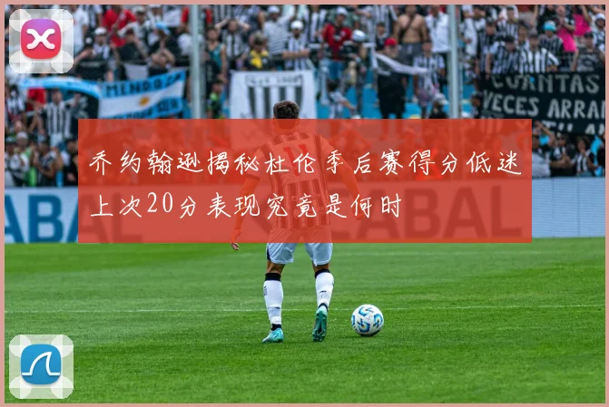 乔约翰逊揭秘杜伦季后赛得分低迷上次20分表现究竟是何时