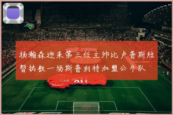 杨瀚森迎来第三任主帅比卢普斯短暂执教一场斯普利特加盟公牛队
