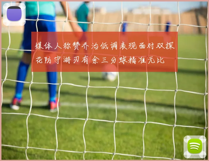 媒体人称赞乔治低调表现面对双探花防守游刃有余三分球精准无比