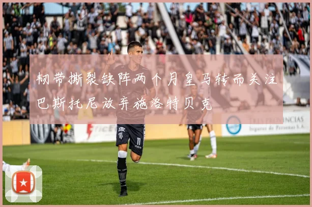 韧带撕裂缺阵两个月皇马转而关注巴斯托尼放弃施洛特贝克
