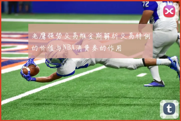 老鹰强势交易维金斯解析交易特例的价值与NBA消费券的作用