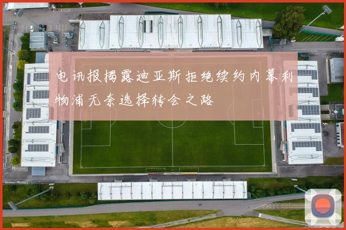 电讯报揭露迪亚斯拒绝续约内幕利物浦无奈选择转会之路