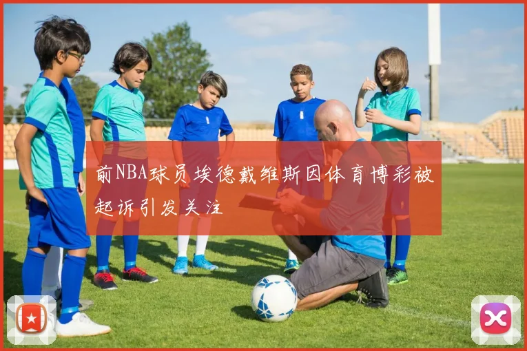 前NBA球员埃德戴维斯因体育博彩被起诉引发关注