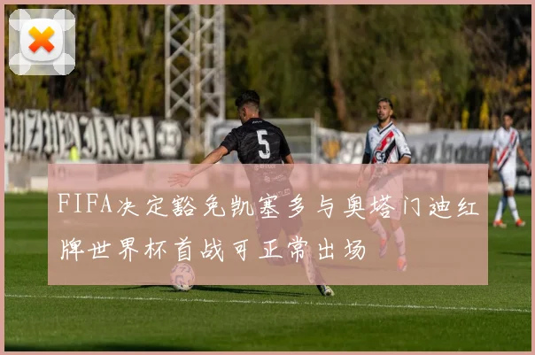 FIFA决定豁免凯塞多与奥塔门迪红牌世界杯首战可正常出场
