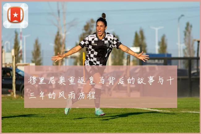 穆里尼奥重返皇马背后的故事与十三年的风雨历程