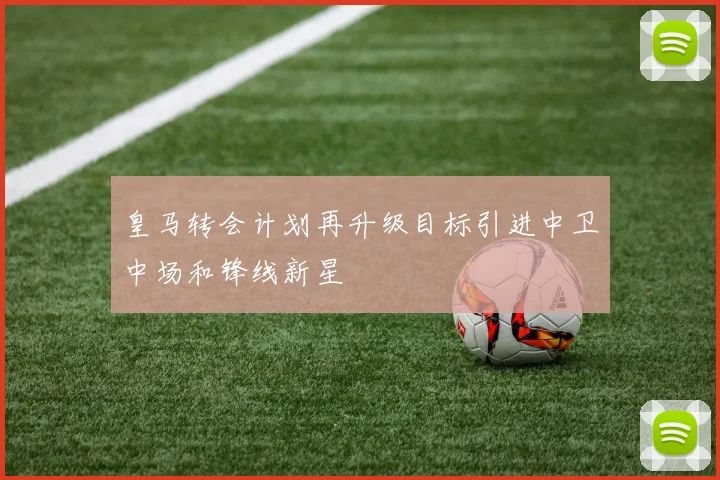 皇马转会计划再升级目标引进中卫中场和锋线新星