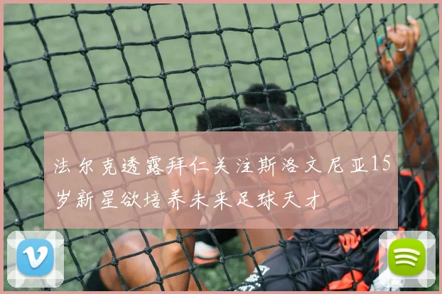 法尔克透露拜仁关注斯洛文尼亚15岁新星欲培养未来足球天才