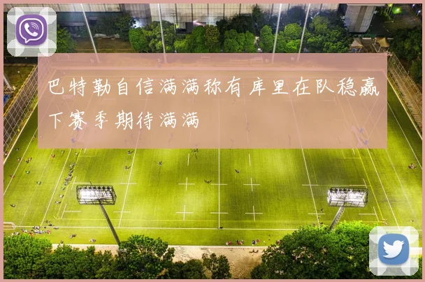 巴特勒自信满满称有库里在队稳赢下赛季期待满满