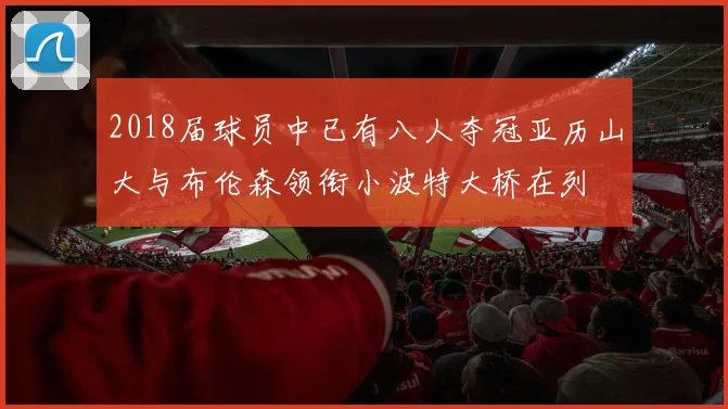 2018届球员中已有八人夺冠亚历山大与布伦森领衔小波特大桥在列