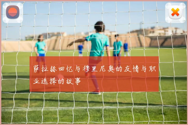 萨拉赫回忆与穆里尼奥的友情与职业选择的故事