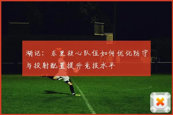 湖记：东里核心队伍如何优化防守与投射配置提升竞技水平