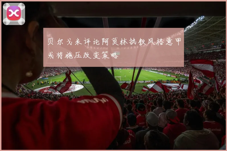 贝尔戈米评论阿莫林执教风格意甲或将施压改变策略