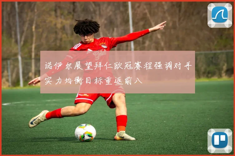 诺伊尔展望拜仁欧冠赛程强调对手实力均衡目标重返前八