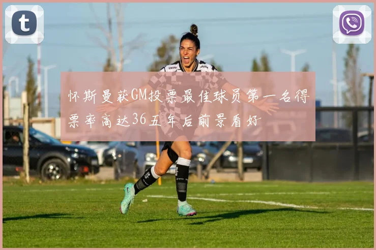 怀斯曼获GM投票最佳球员第一名得票率高达36五年后前景看好